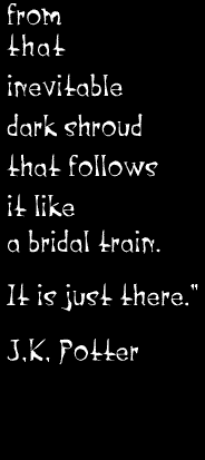 from that inevitble dark shroud that follows it like a bridal train. It is just there.